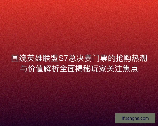 围绕英雄联盟S7总决赛门票的抢购热潮与价值解析全面揭秘玩家关注焦点