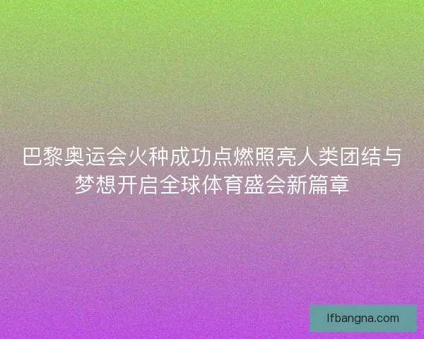 巴黎奥运会火种成功点燃照亮人类团结与梦想开启全球体育盛会新篇章 巴黎奥运会火种成功点燃照亮人类团结与梦想开启全球体育盛会新篇章