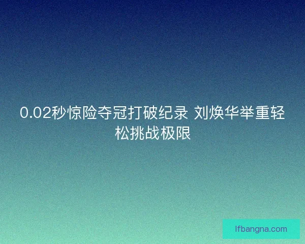 0.02秒惊险夺冠打破纪录 刘焕华举重轻松挑战极限