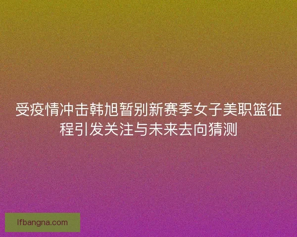 受疫情冲击韩旭暂别新赛季女子美职篮征程引发关注与未来去向猜测 受疫情冲击韩旭暂别新赛季女子美职篮征程引发关注与未来去向猜测