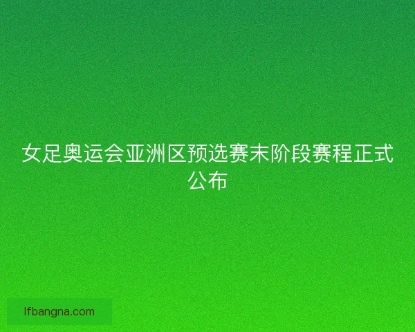 女足奥运会亚洲区预选赛末阶段赛程正式公布 女足奥运会亚洲区预选赛末阶段赛程正式公布