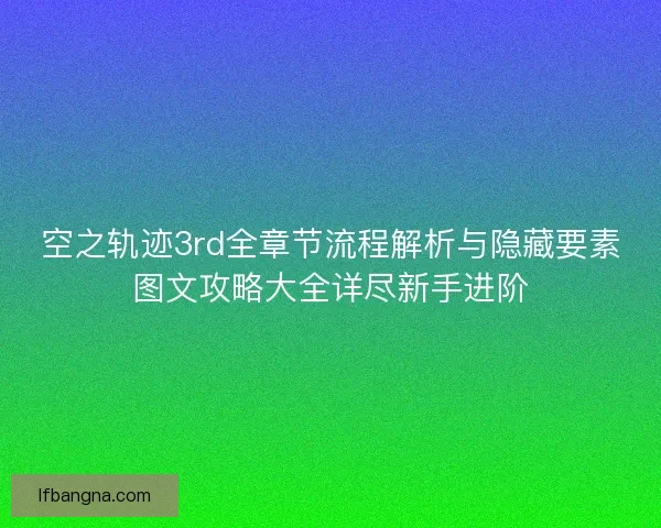 空之轨迹3rd全章节流程解析与隐藏要素图文攻略大全详尽新手进阶