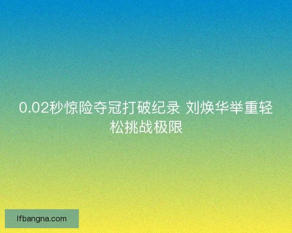 0.02秒惊险夺冠打破纪录 刘焕华举重轻松挑战极限