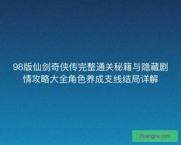 98版仙剑奇侠传完整通关秘籍与隐藏剧情攻略大全角色养成支线结局详解 98版仙剑奇侠传完整通关秘籍与隐藏剧情攻略大全角色养成支线结局详解