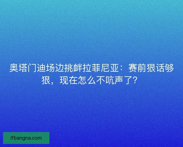 奥塔门迪场边挑衅拉菲尼亚：赛前狠话够狠，现在怎么不吭声了？
