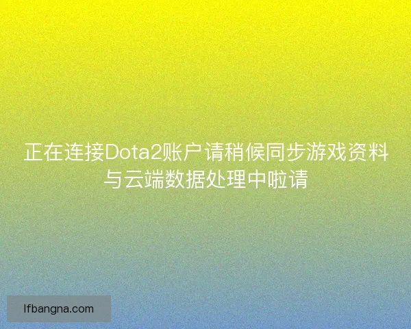 正在连接Dota2账户请稍候同步游戏资料与云端数据处理中啦请 正在连接Dota2账户请稍候同步游戏资料与云端数据处理中啦请