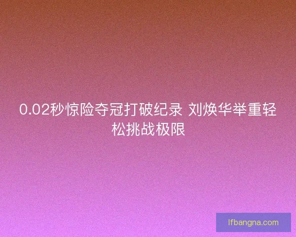 0.02秒惊险夺冠打破纪录 刘焕华举重轻松挑战极限
