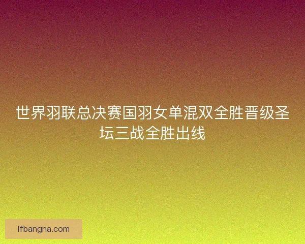 世界羽联总决赛国羽女单混双全胜晋级圣坛三战全胜出线