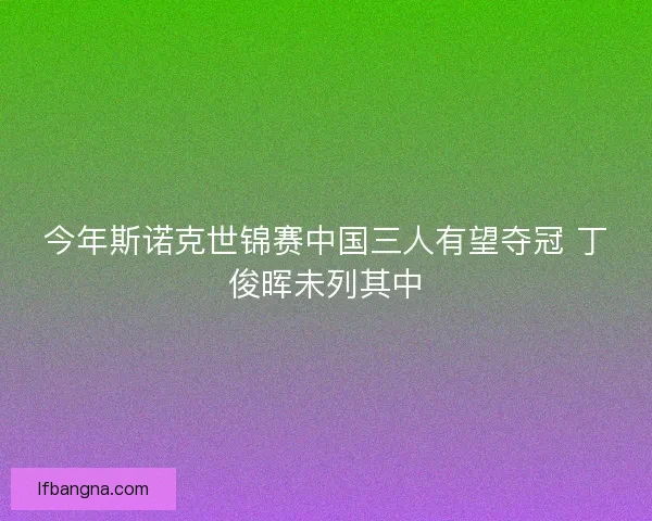 今年斯诺克世锦赛中国三人有望夺冠 丁俊晖未列其中 今年斯诺克世锦赛中国三人有望夺冠 丁俊晖未列其中