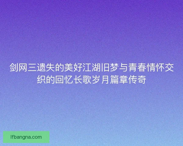 剑网三遗失的美好江湖旧梦与青春情怀交织的回忆长歌岁月篇章传奇 剑网三遗失的美好江湖旧梦与青春情怀交织的回忆长歌岁月篇章传奇