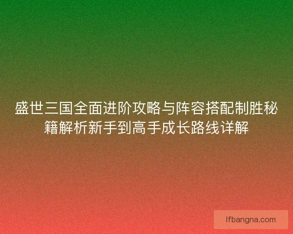 盛世三国全面进阶攻略与阵容搭配制胜秘籍解析新手到高手成长路线详解 盛世三国全面进阶攻略与阵容搭配制胜秘籍解析新手到高手成长路线详解
