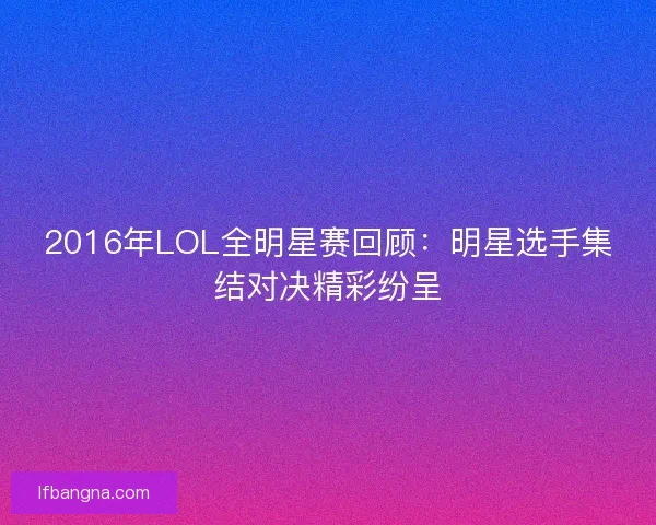 2016年LOL全明星赛回顾:明星选手集结对决精彩纷呈 2016年LOL全明星赛回顾:明星选手集结对决精彩纷呈