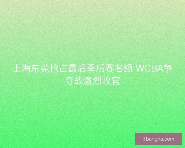上海东莞抢占最后季后赛名额 WCBA争夺战激烈收官 上海东莞抢占最后季后赛名额 WCBA争夺战激烈收官