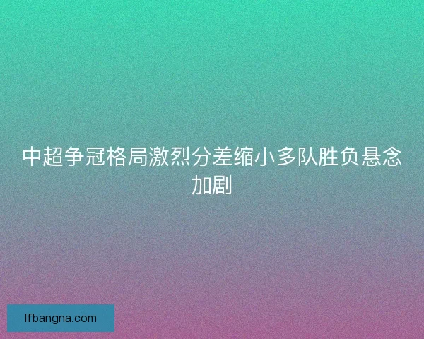 中超争冠格局激烈分差缩小多队胜负悬念加剧 中超争冠格局激烈分差缩小多队胜负悬念加剧