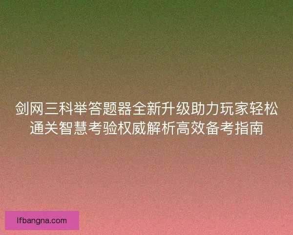 剑网三科举答题器全新升级助力玩家轻松通关智慧考验权威解析高效备考指南 剑网三科举答题器全新升级助力玩家轻松通关智慧考验权威解析高效备考指南