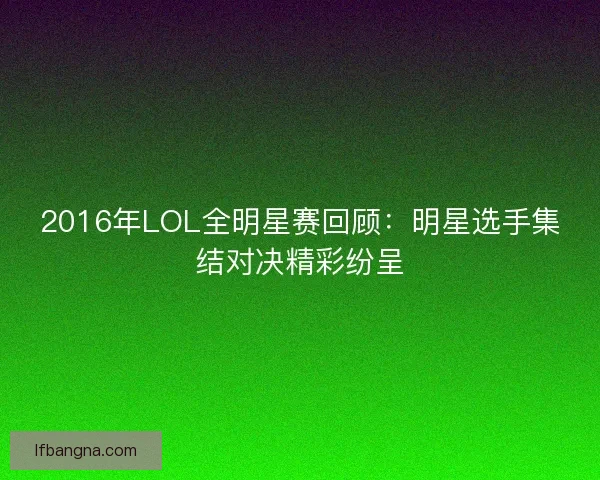 2016年LOL全明星赛回顾:明星选手集结对决精彩纷呈 2016年LOL全明星赛回顾:明星选手集结对决精彩纷呈