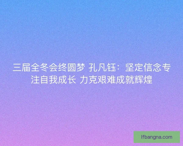 三届全冬会终圆梦 孔凡钰：坚定信念专注自我成长 力克艰难成就辉煌